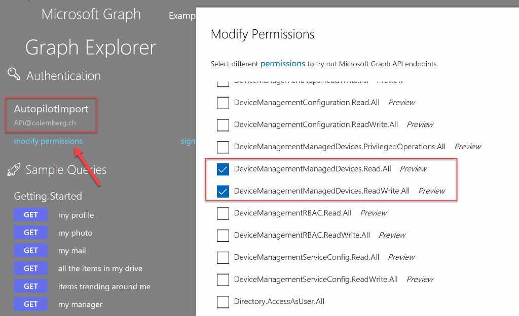 Microsoft Graph Examp Graph Explorer Authentication Autopilotlmport API@colemberg.ch modify permissions Sample Que-ies Getting Started Sigr Modify Permissions Select different permissions to try out Microsoft Graph API endpoints. DeviceManagementConfiguration.Read .AII Prew&w DeviceManagementConfiguration.ReadWrite.All Prewéw DeviceManagementManagedDevices.PrivilegedOperations.All DeviceManagementManagedDevices.Read.AII Preview DeviceManagementManagedDevices.ReadWrite.All Prewéw DeviceManagementRBAC.Read .AII Prew&w DeviceManagementRBAC.ReadWrite.All Prewéw DeviceManagementServiceConfig.Read.All Preview DeviceManagementServiceConfig.ReadWrite.AII Preview Directory.AccessAsUser.All Prewéw GET GET GET GET GET GET my profile my photo my mail all the items in my drive items trending around me my manager 