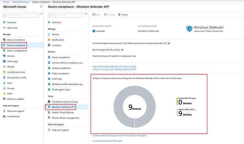 Home > Microsoft Intune > Device compliance - Windows Defender ATP Microsoft Intune O Overview Quick start Manage x Device compliance - Windows Defender ATP Delete O Overview Manage Policies Notifications Locations Monitor Device compliance Devices without compliance PO... Setting compliance Policy compliance Audit logs Windows health attestation rep... Threat agent status Compliance policy settings Windows Defender ATP Mobile Threat Defense Partner device management Help and support Help and support R save X Discard Connection status O Available Last synchronized 10/6/2018, 10:30:52 AM u Device enrollment Device compliance Device configuration Devices Client apps eBooks Conditional access On-premises access Users Groups Roles Software updates Help and support u Help and support Troubleshoot Connect Windows devices version 10.015063 and above to Windows Defender ATP O Block unsupported OS versions O Number of days until partner is unresponsive O Open the Windows Defender ATP admin console Create a trial acccnJnt for Windows Defender ATP Windows 10 devices need to be configured with Windows Defender ATP to obtain their health state. Create a device configuration profile to configure ATP agent List of devices without ATP agent Windows Defender Advanced Threat Protection wdh ATP nent ATP